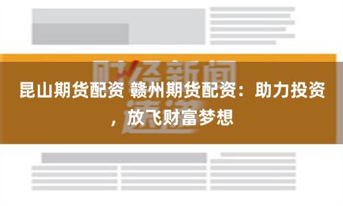 昆山期货配资 赣州期货配资：助力投资，放飞财富梦想