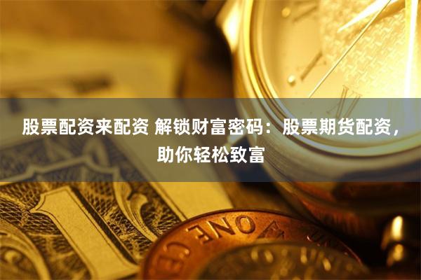 股票配资来配资 解锁财富密码：股票期货配资，助你轻松致富