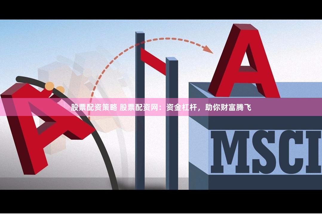 股票配资策略 股票配资网：资金杠杆，助你财富腾飞
