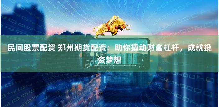 民间股票配资 郑州期货配资：助你撬动财富杠杆，成就投资梦想