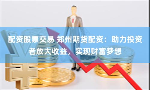 配资股票交易 郑州期货配资：助力投资者放大收益，实现财富梦想