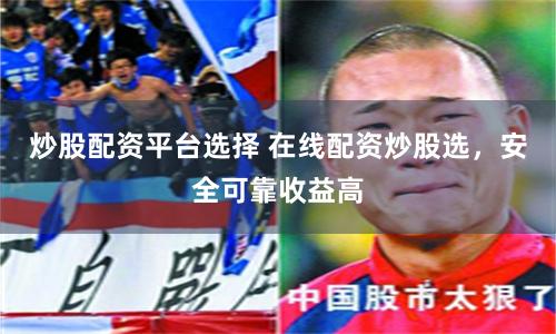 炒股配资平台选择 在线配资炒股选，安全可靠收益高