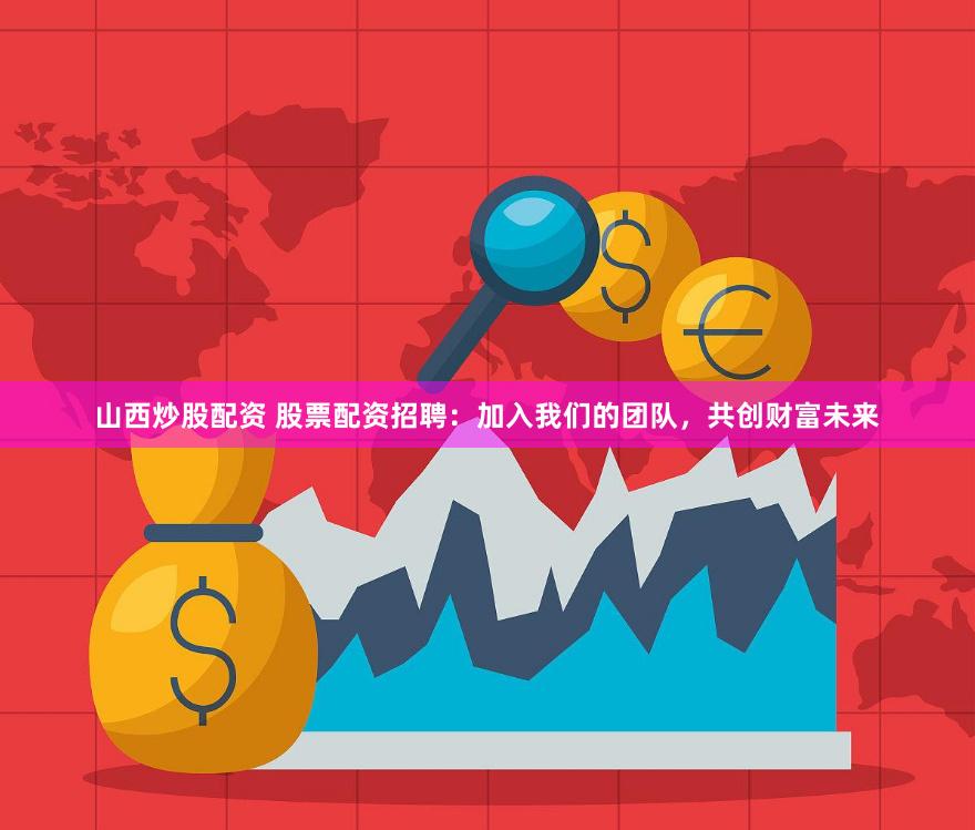 山西炒股配资 股票配资招聘：加入我们的团队，共创财富未来