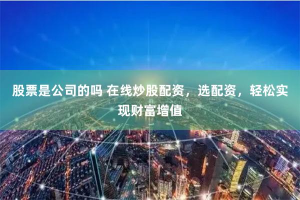 股票是公司的吗 在线炒股配资，选配资，轻松实现财富增值