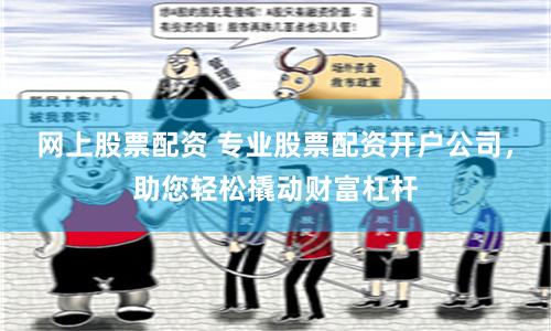 网上股票配资 专业股票配资开户公司，助您轻松撬动财富杠杆