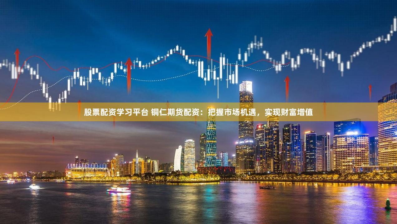 股票配资学习平台 铜仁期货配资：把握市场机遇，实现财富增值