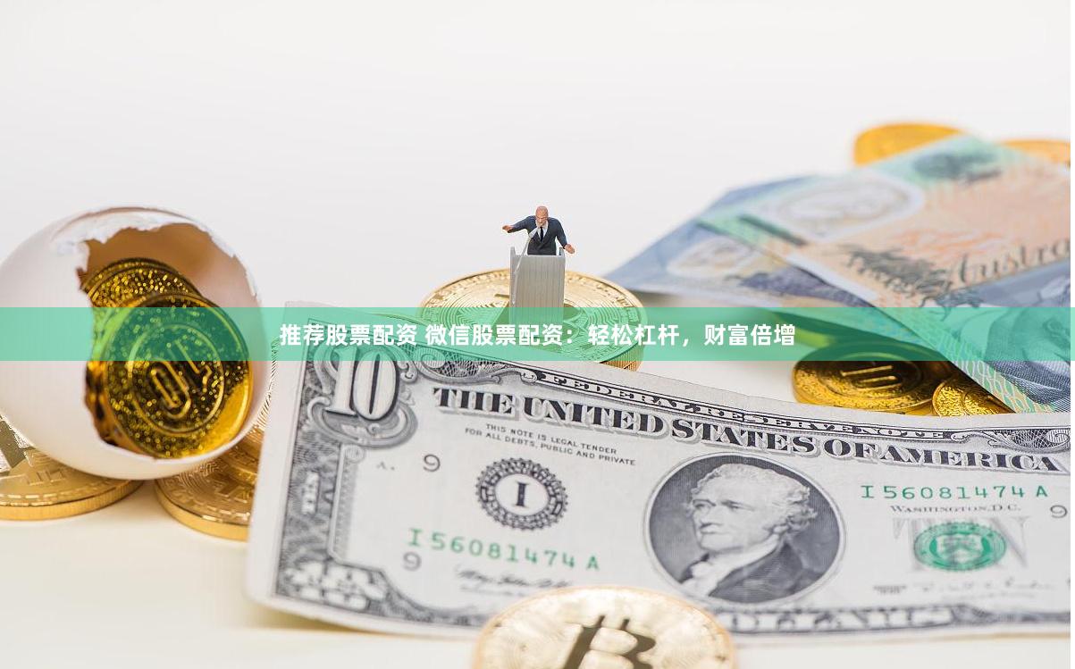 推荐股票配资 微信股票配资：轻松杠杆，财富倍增
