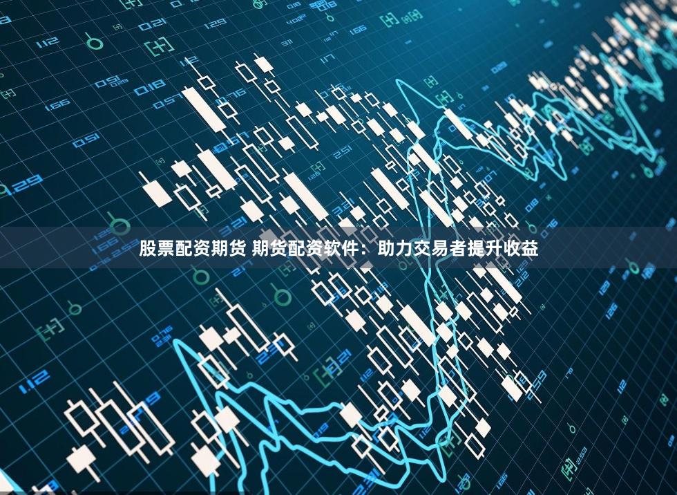 股票配资期货 期货配资软件：助力交易者提升收益