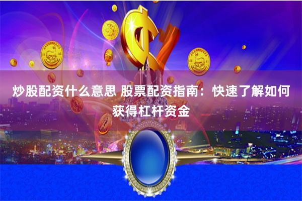炒股配资什么意思 股票配资指南：快速了解如何获得杠杆资金
