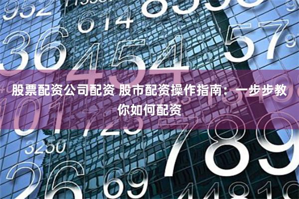 股票配资公司配资 股市配资操作指南：一步步教你如何配资