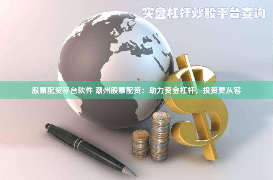 股票配资平台软件 潮州股票配资：助力资金杠杆，投资更从容