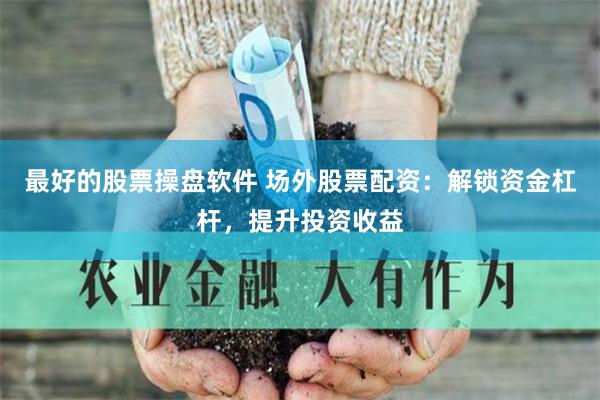 最好的股票操盘软件 场外股票配资：解锁资金杠杆，提升投资收益