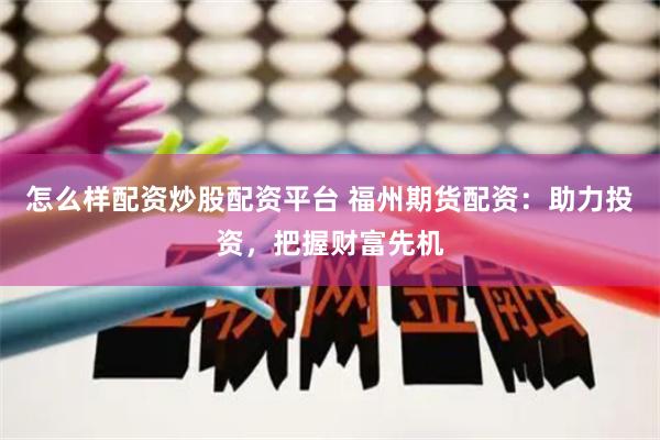 怎么样配资炒股配资平台 福州期货配资:助力投资,把握财富先机