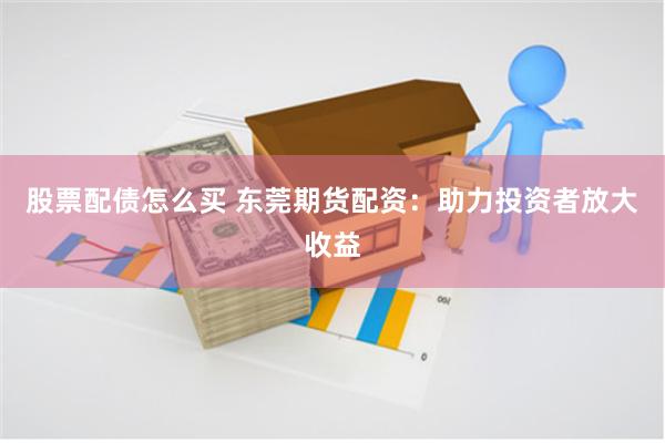 股票配债怎么买 东莞期货配资：助力投资者放大收益