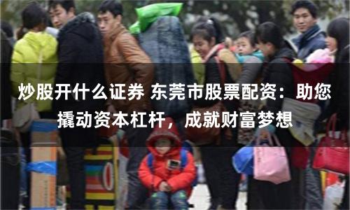 炒股开什么证券 东莞市股票配资：助您撬动资本杠杆，成就财富梦想