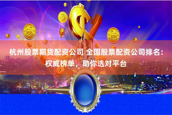 杭州股票期货配资公司 全国股票配资公司排名：权威榜单，助你选对平台