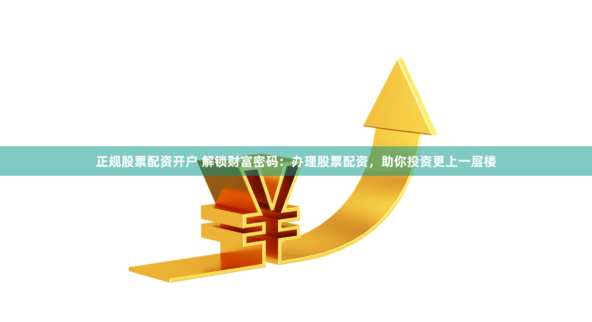 正规股票配资开户 解锁财富密码：办理股票配资，助你投资更上一层楼