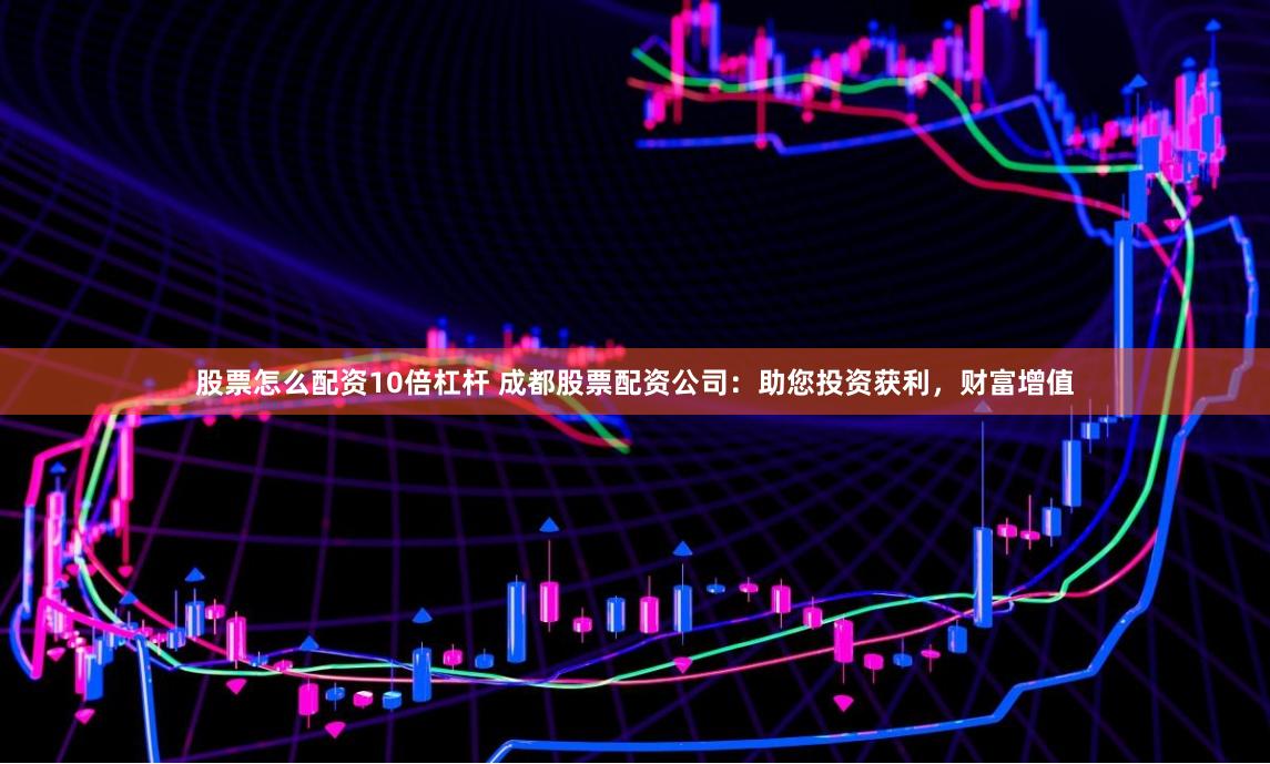 股票怎么配资10倍杠杆 成都股票配资公司：助您投资获利，财富增值
