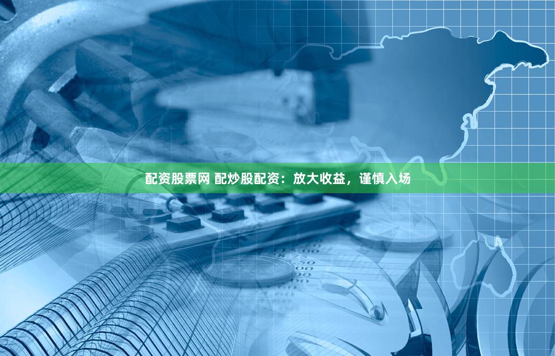配资股票网 配炒股配资：放大收益，谨慎入场