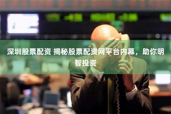 深圳股票配资 揭秘股票配资网平台内幕，助你明智投资