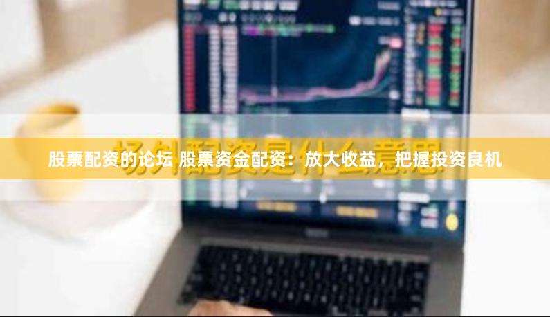 股票配资的论坛 股票资金配资：放大收益，把握投资良机