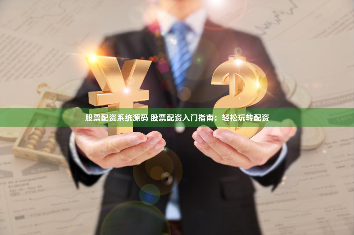 股票配资系统源码 股票配资入门指南：轻松玩转配资