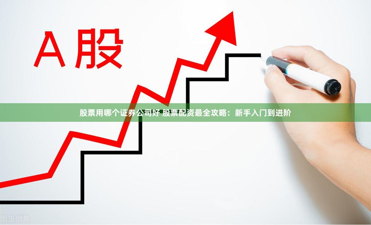 股票用哪个证券公司好 股票配资最全攻略：新手入门到进阶