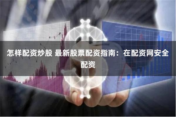 怎样配资炒股 最新股票配资指南：在配资网安全配资