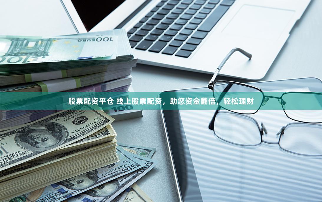 股票配资平仓 线上股票配资，助您资金翻倍，轻松理财
