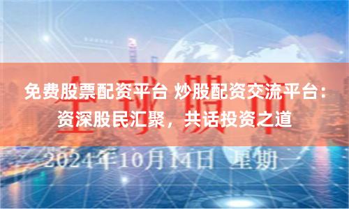 免费股票配资平台 炒股配资交流平台：资深股民汇聚，共话投资之道
