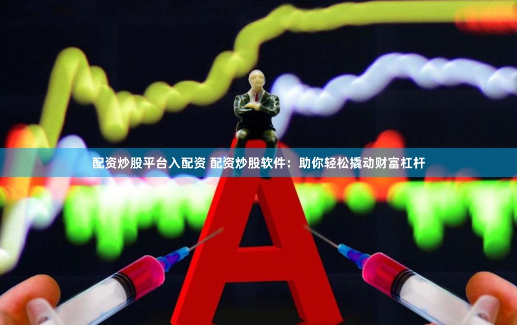 配资炒股平台入配资 配资炒股软件：助你轻松撬动财富杠杆