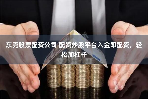 东莞股票配资公司 配资炒股平台入金即配资，轻松加杠杆