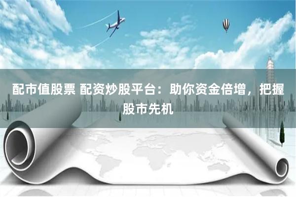 配市值股票 配资炒股平台：助你资金倍增，把握股市先机