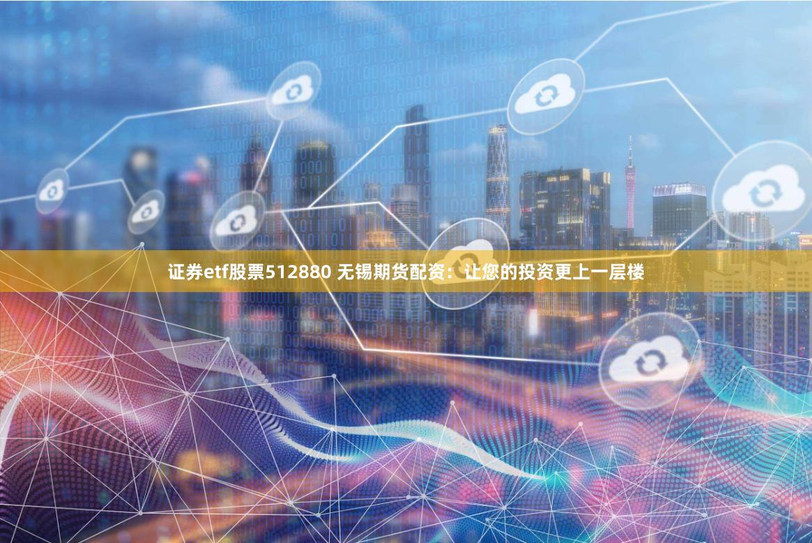 证券etf股票512880 无锡期货配资：让您的投资更上一层楼