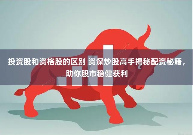投资股和资格股的区别 资深炒股高手揭秘配资秘籍，助你股市稳健获利