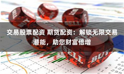 交易股票配资 期货配资：解锁无限交易潜能，助您财富倍增