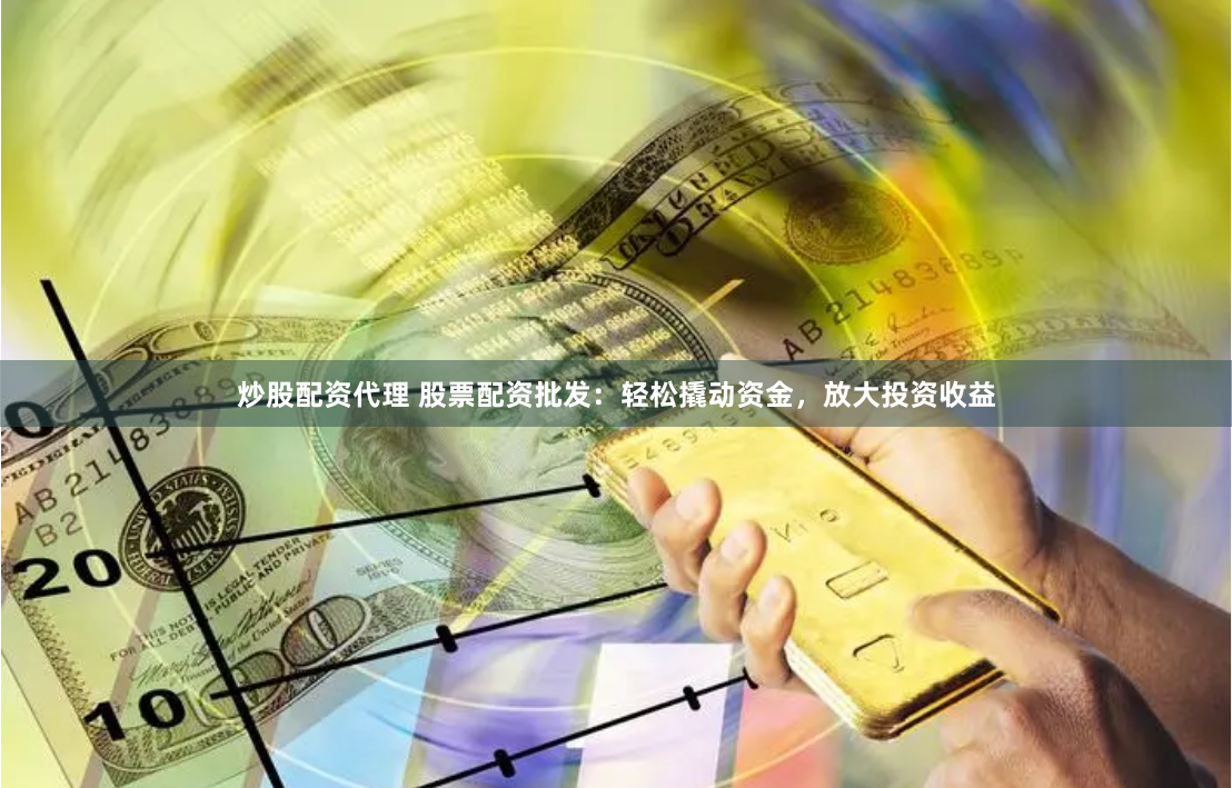 炒股配资代理 股票配资批发：轻松撬动资金，放大投资收益