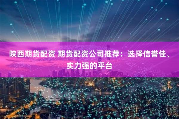 陕西期货配资 期货配资公司推荐:选择信誉佳、实力强的平台