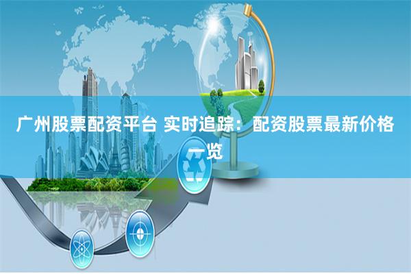 广州股票配资平台 实时追踪：配资股票最新价格一览