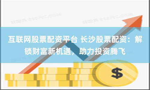 互联网股票配资平台 长沙股票配资:解锁财富新机遇,助力投资腾飞