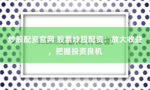 炒股配资官网 股票炒股配资:放大收益,把握投资良机