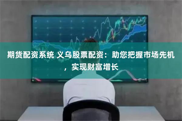 期货配资系统 义乌股票配资:助您把握市场先机,实现财富增长