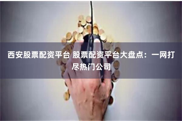 西安股票配资平台 股票配资平台大盘点：一网打尽热门公司