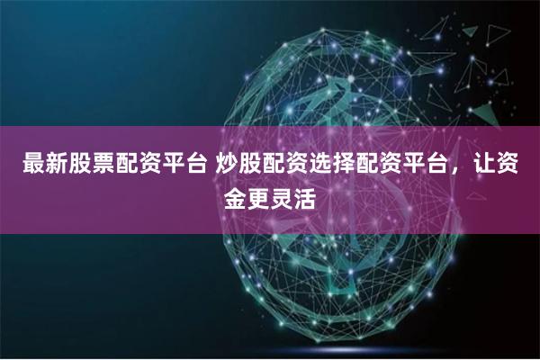 最新股票配资平台 炒股配资选择配资平台,让资金更灵活