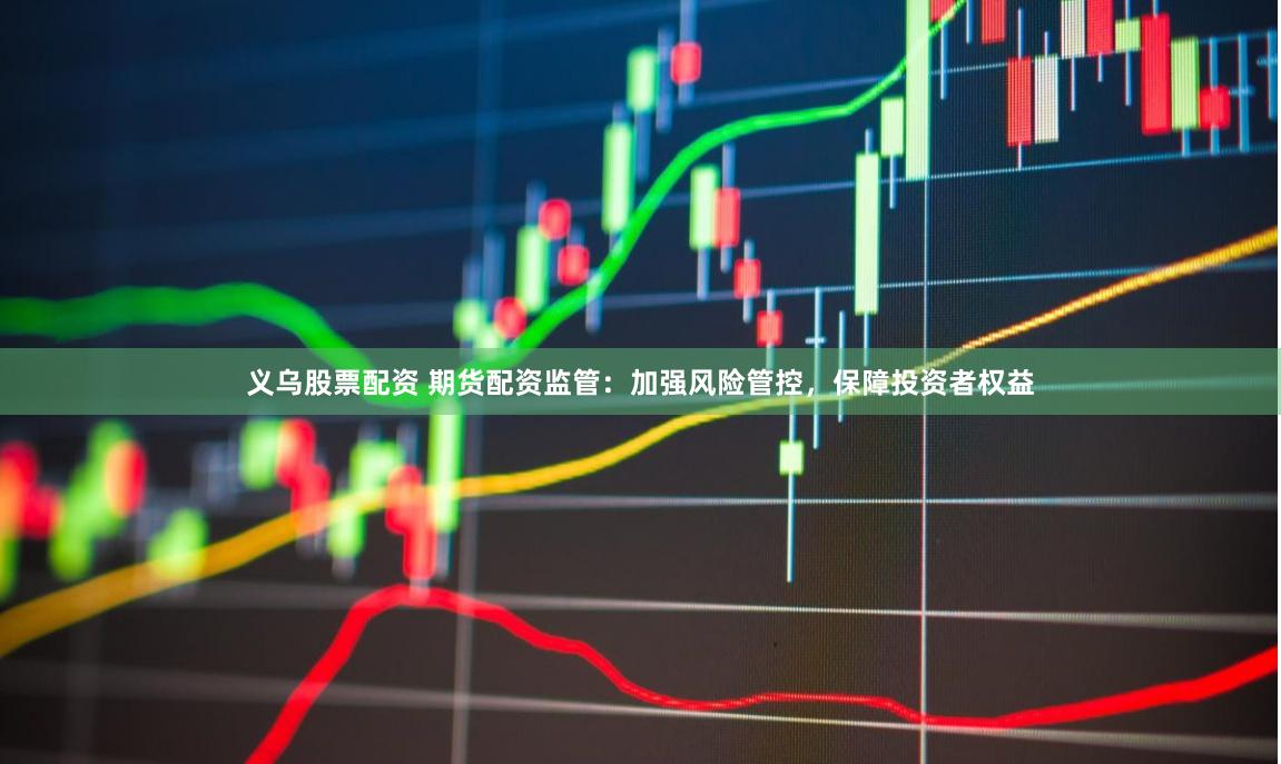 义乌股票配资 期货配资监管：加强风险管控，保障投资者权益