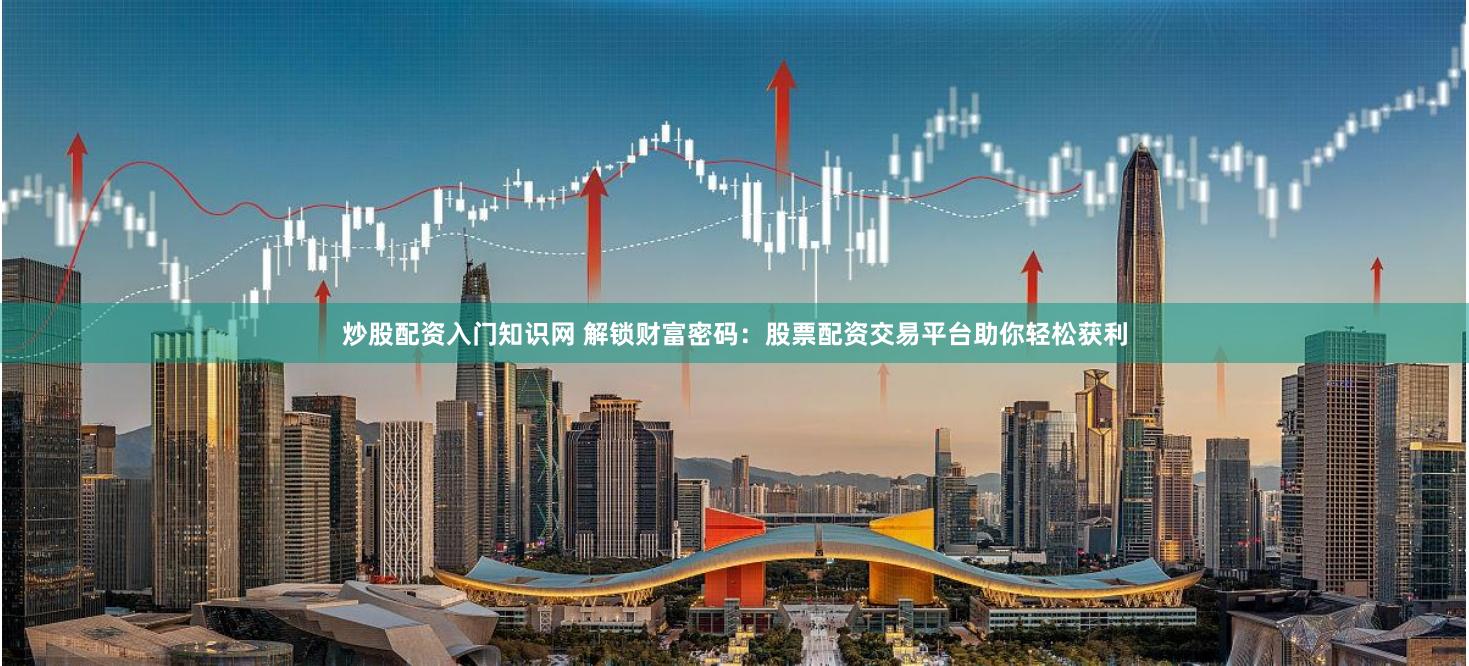炒股配资入门知识网 解锁财富密码:股票配资交易平台助你轻松获利