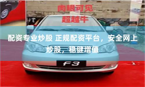 配资专业炒股 正规配资平台，安全网上炒股，稳健增值