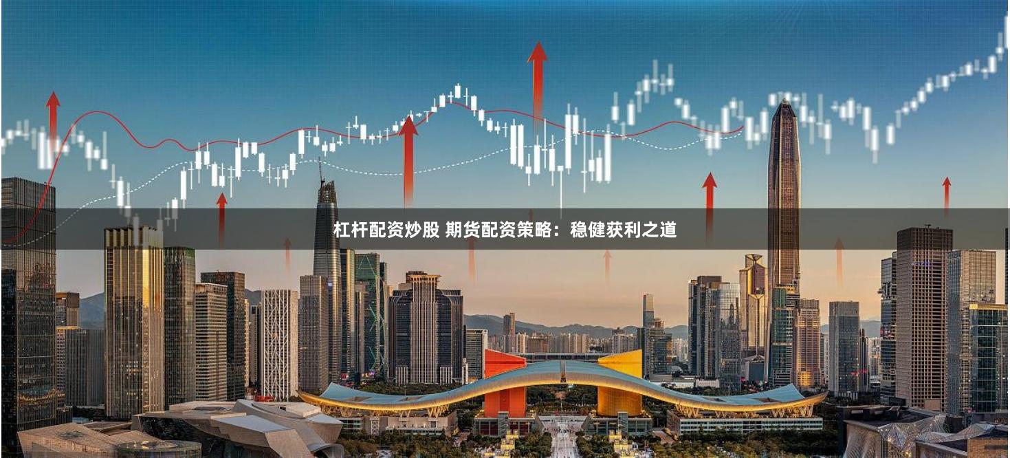 杠杆配资炒股 期货配资策略：稳健获利之道