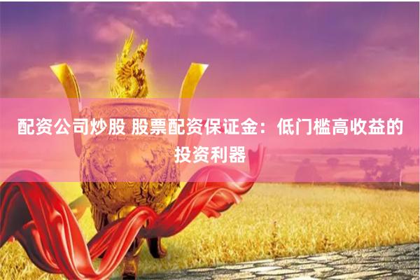 配资公司炒股 股票配资保证金：低门槛高收益的投资利器