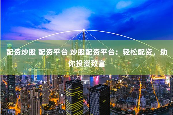 配资炒股 配资平台 炒股配资平台：轻松配资，助你投资致富